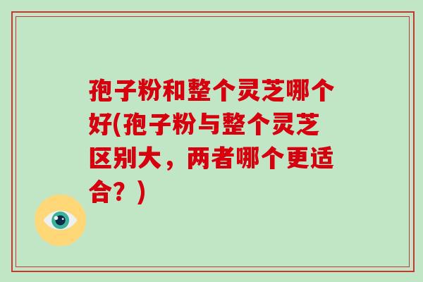 孢子粉和整个灵芝哪个好(孢子粉与整个灵芝区别大，两者哪个更适合？)-第1张图片-破壁灵芝孢子粉研究指南