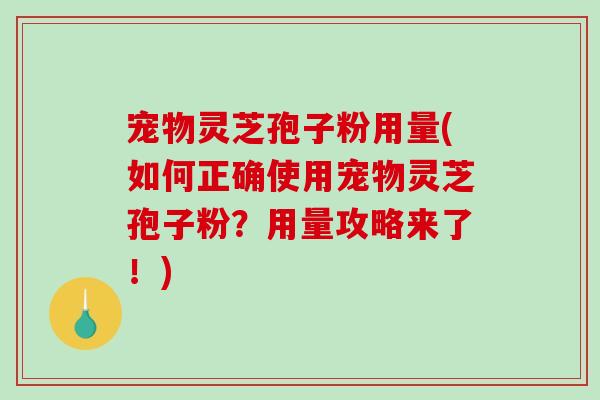 宠物灵芝孢子粉用量(如何正确使用宠物灵芝孢子粉？用量攻略来了！)-第1张图片-破壁灵芝孢子粉研究指南