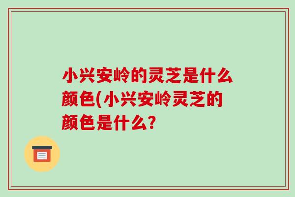 小兴安岭的灵芝是什么颜色(小兴安岭灵芝的颜色是什么？-第1张图片-破壁灵芝孢子粉研究指南