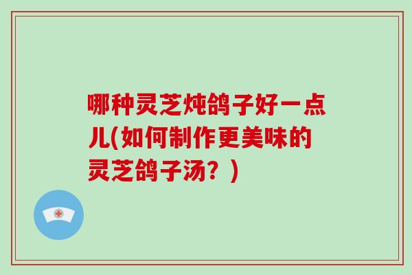 哪种灵芝炖鸽子好一点儿(如何制作更美味的灵芝鸽子汤？)-第1张图片-破壁灵芝孢子粉研究指南