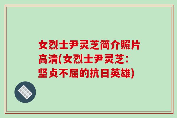 女烈士尹灵芝简介照片高清(女烈士尹灵芝：坚贞不屈的抗日英雄)-第1张图片-破壁灵芝孢子粉研究指南