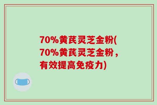 70%黄芪灵芝金粉(70%黄芪灵芝金粉，有效提高免疫力)-第1张图片-破壁灵芝孢子粉研究指南