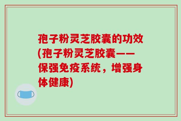 孢子粉灵芝胶囊的功效(孢子粉灵芝胶囊——保强免疫系统，增强身体健康)-第1张图片-破壁灵芝孢子粉研究指南