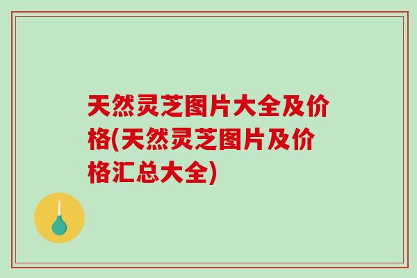天然灵芝图片大全及价格(天然灵芝图片及价格汇总大全)-第1张图片-破壁灵芝孢子粉研究指南