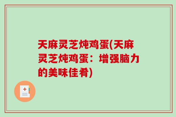 天麻灵芝炖鸡蛋(天麻灵芝炖鸡蛋：增强脑力的美味佳肴)-第1张图片-破壁灵芝孢子粉研究指南