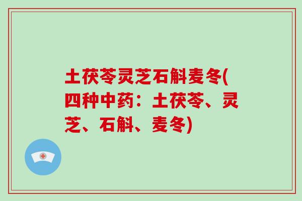 土茯苓灵芝石斛麦冬(四种中药：土茯苓、灵芝、石斛、麦冬)-第1张图片-破壁灵芝孢子粉研究指南