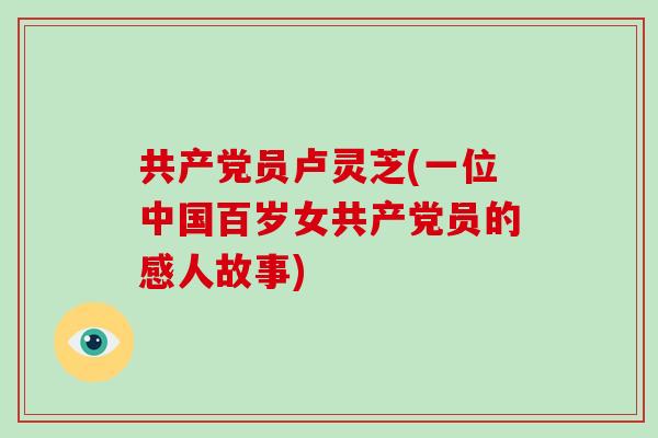 共产党员卢灵芝(一位中国百岁女共产党员的感人故事)-第1张图片-破壁灵芝孢子粉研究指南