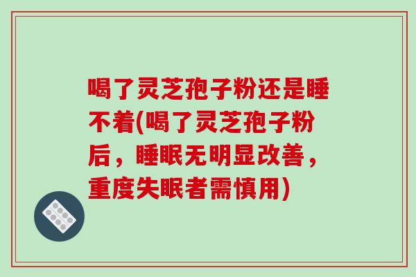 喝了灵芝孢子粉还是睡不着(喝了灵芝孢子粉后，睡眠无明显改善，重度失眠者需慎用)-第1张图片-破壁灵芝孢子粉研究指南