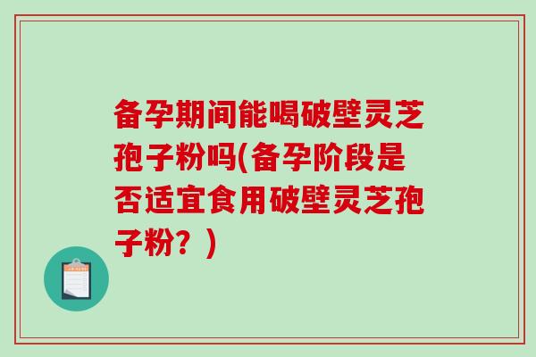 备孕期间能喝破壁灵芝孢子粉吗(备孕阶段是否适宜食用破壁灵芝孢子粉?)-第1张图片-破壁灵芝孢子粉研究指南 备孕期间能喝破壁灵芝孢子粉吗(备孕阶段是否适宜食用破壁灵芝孢子粉?)-第1张图片-破壁灵芝孢子粉研究指南