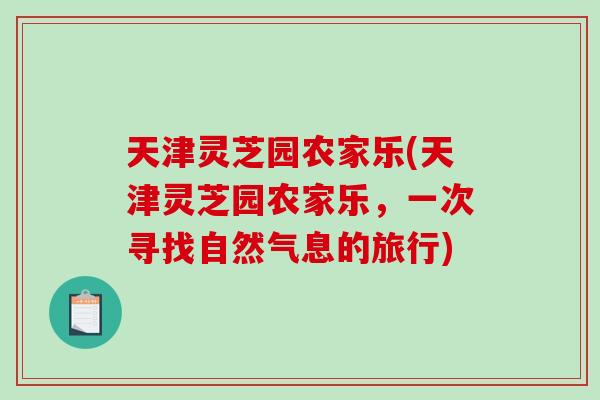 天津灵芝园农家乐(天津灵芝园农家乐，一次寻找自然气息的旅行)-第1张图片-破壁灵芝孢子粉研究指南