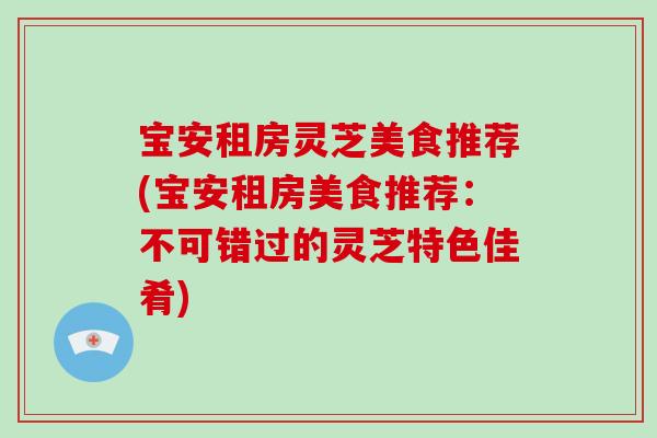 宝安租房灵芝美食推荐(宝安租房美食推荐：不可错过的灵芝特色佳肴)-第1张图片-破壁灵芝孢子粉研究指南