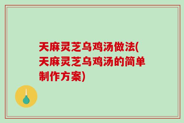 天麻灵芝乌鸡汤做法(天麻灵芝乌鸡汤的简单制作方案)-第1张图片-破壁灵芝孢子粉研究指南