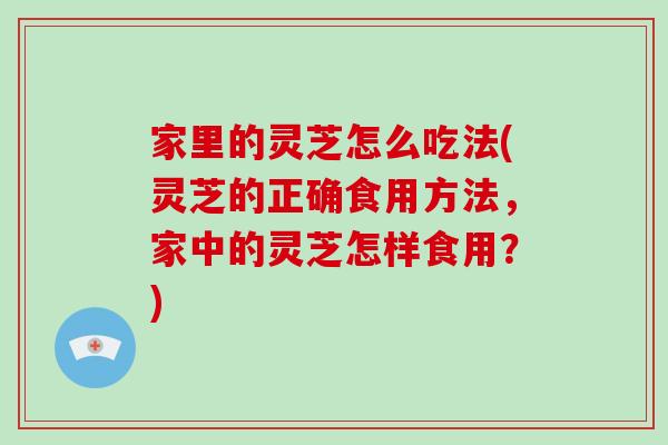 家里的灵芝怎么吃法(灵芝的正确食用方法，家中的灵芝怎样食用？)-第1张图片-破壁灵芝孢子粉研究指南