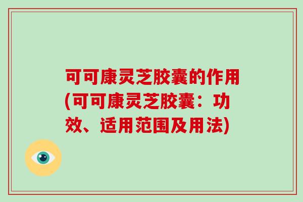 可可康灵芝胶囊的作用(可可康灵芝胶囊：功效、适用范围及用法)-第1张图片-破壁灵芝孢子粉研究指南