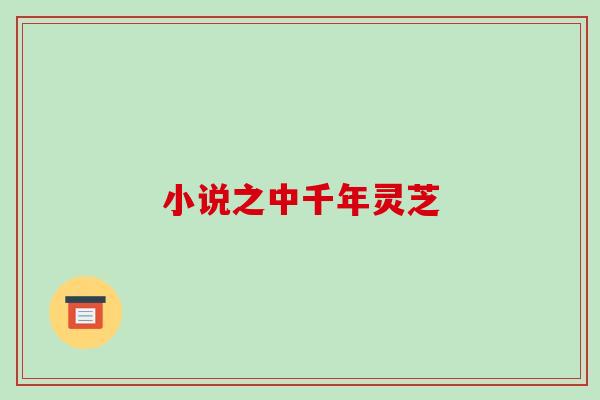 小说之中千年灵芝-第1张图片-破壁灵芝孢子粉研究指南