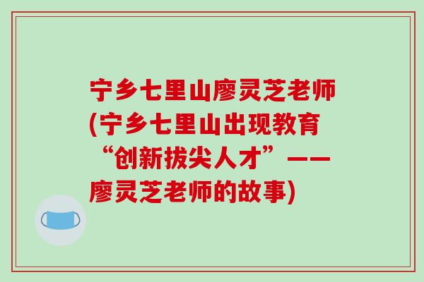 宁乡七里山廖灵芝老师(宁乡七里山出现教育“创新拔尖人才”——廖灵芝老师的故事)-第1张图片-破壁灵芝孢子粉研究指南