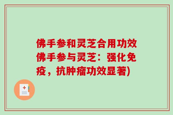 佛手参和灵芝合用功效佛手参与灵芝：强化免疫，抗肿瘤功效显著)-第1张图片-破壁灵芝孢子粉研究指南