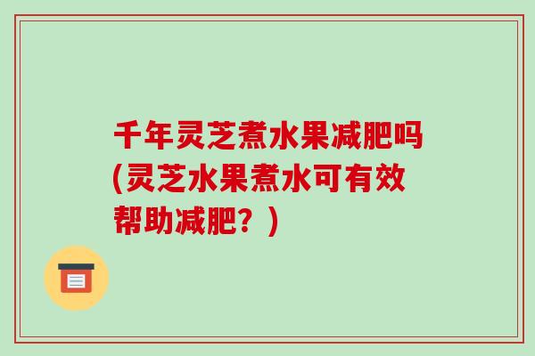 千年灵芝煮水果减肥吗(灵芝水果煮水可有效帮助减肥?)-第1张图片-破壁灵芝孢子粉研究指南 千年灵芝煮水果减肥吗(灵芝水果煮水可有效帮助减肥?)-第1张图片-破壁灵芝孢子粉研究指南