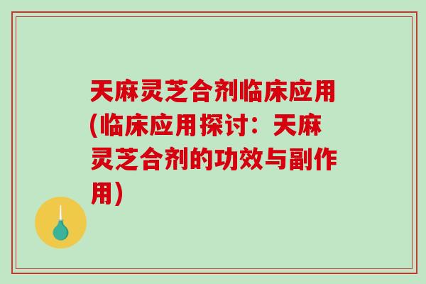 天麻灵芝合剂临床应用(临床应用探讨：天麻灵芝合剂的功效与副作用)-第1张图片-破壁灵芝孢子粉研究指南