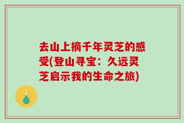 去山上摘千年灵芝的感受(登山寻宝：久远灵芝启示我的生命之旅)-第1张图片-破壁灵芝孢子粉研究指南