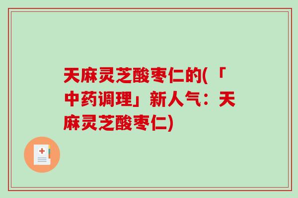 天麻灵芝酸枣仁的(「中药调理」新人气：天麻灵芝酸枣仁)-第1张图片-破壁灵芝孢子粉研究指南