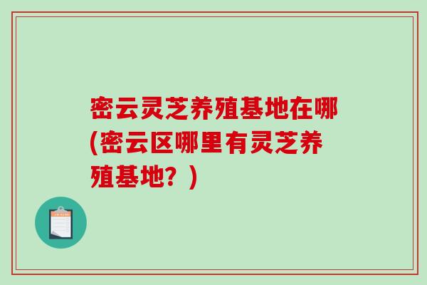 密云灵芝养殖基地在哪(密云区哪里有灵芝养殖基地？)-第1张图片-破壁灵芝孢子粉研究指南