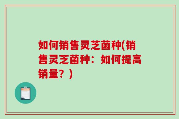 如何销售灵芝菌种(销售灵芝菌种：如何提高销量？)-第1张图片-破壁灵芝孢子粉研究指南