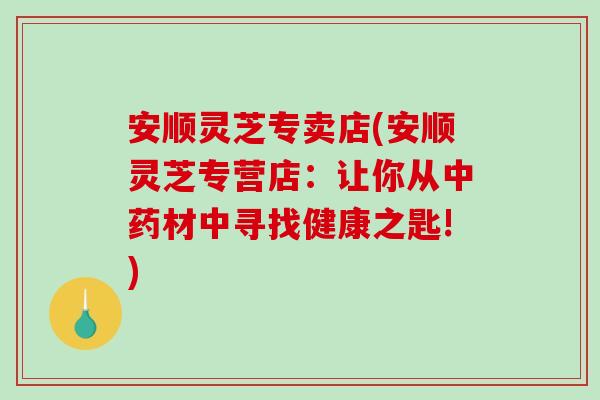安顺灵芝专卖店(安顺灵芝专营店：让你从中药材中寻找健康之匙!)-第1张图片-破壁灵芝孢子粉研究指南