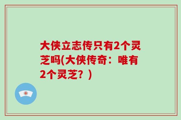 大侠立志传只有2个灵芝吗(大侠传奇：唯有2个灵芝？)-第1张图片-破壁灵芝孢子粉研究指南