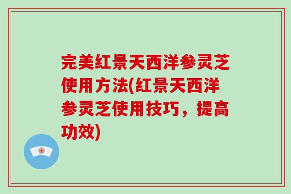 完美红景天西洋参灵芝使用方法(红景天西洋参灵芝使用技巧，提高功效)-第1张图片-破壁灵芝孢子粉研究指南