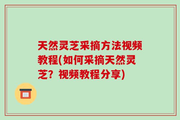 天然灵芝采摘方法视频教程(如何采摘天然灵芝？视频教程分享)-第1张图片-破壁灵芝孢子粉研究指南