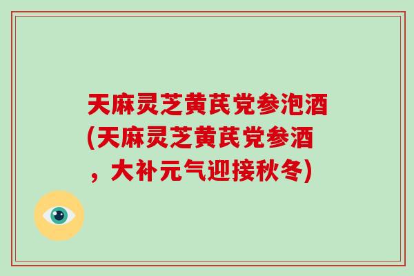 天麻灵芝黄芪党参泡酒(天麻灵芝黄芪党参酒，大补元气迎接秋冬)-第1张图片-破壁灵芝孢子粉研究指南