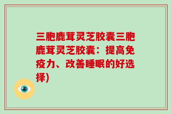 三胞鹿茸灵芝胶囊三胞鹿茸灵芝胶囊：提高免疫力、改善睡眠的好选择)-第1张图片-破壁灵芝孢子粉研究指南