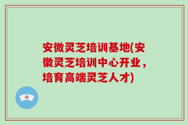 安微灵芝培训基地(安徽灵芝培训中心开业，培育高端灵芝人才)-第1张图片-破壁灵芝孢子粉研究指南