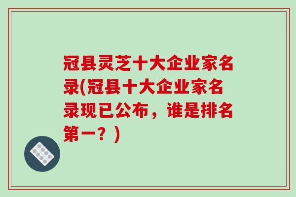 冠县灵芝十大企业家名录(冠县十大企业家名录现已公布，谁是排名第一？)-第1张图片-破壁灵芝孢子粉研究指南