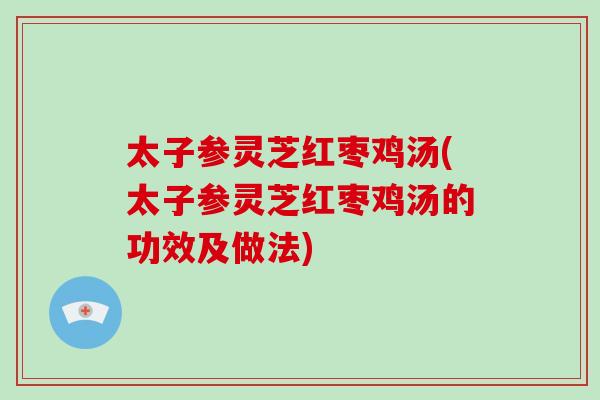 太子参灵芝红枣鸡汤(太子参灵芝红枣鸡汤的功效及做法)-第1张图片-破壁灵芝孢子粉研究指南