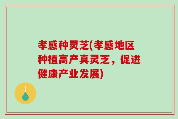 孝感种灵芝(孝感地区种植高产真灵芝，促进健康产业发展)-第1张图片-破壁灵芝孢子粉研究指南