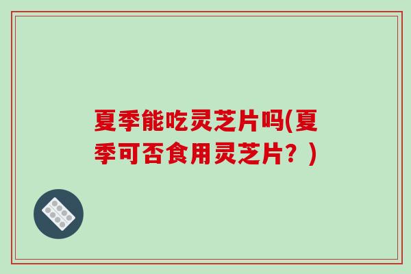 夏季能吃灵芝片吗(夏季可否食用灵芝片？)-第1张图片-破壁灵芝孢子粉研究指南