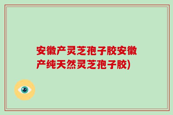 安徽产灵芝孢子胶安徽产纯天然灵芝孢子胶)-第1张图片-破壁灵芝孢子粉研究指南