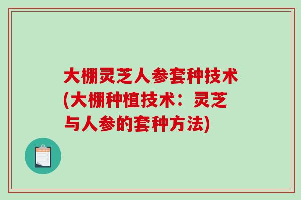 大棚灵芝人参套种技术(大棚种植技术：灵芝与人参的套种方法)-第1张图片-破壁灵芝孢子粉研究指南