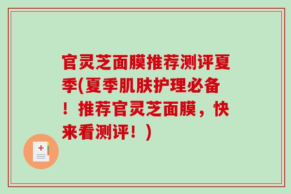 官灵芝面膜推荐测评夏季(夏季肌肤护理必备！推荐官灵芝面膜，快来看测评！)-第1张图片-破壁灵芝孢子粉研究指南