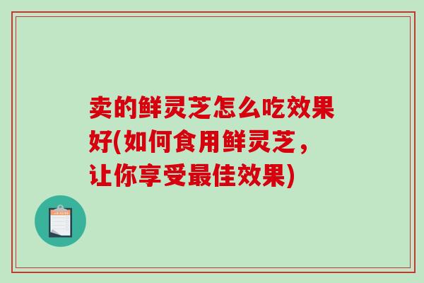 卖的鲜灵芝怎么吃效果好(如何食用鲜灵芝，让你享受最佳效果)-第1张图片-破壁灵芝孢子粉研究指南