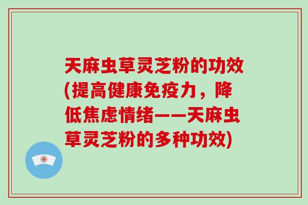 天麻虫草灵芝粉的功效(提高健康免疫力，降低焦虑情绪——天麻虫草灵芝粉的多种功效)-第1张图片-破壁灵芝孢子粉研究指南