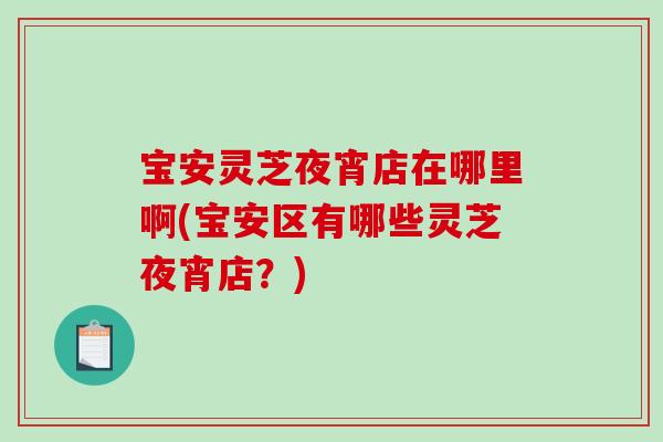 宝安灵芝夜宵店在哪里啊(宝安区有哪些灵芝夜宵店？)-第1张图片-破壁灵芝孢子粉研究指南