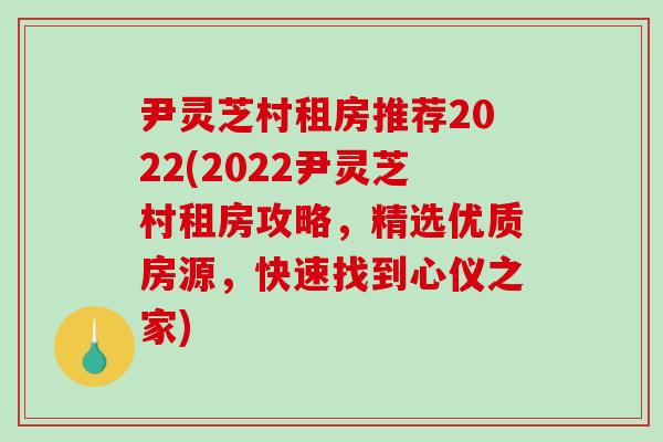 尹灵芝村租房推荐2022(2022尹灵芝村租房攻略，精选优质房源，快速找到心仪之家)-第1张图片-破壁灵芝孢子粉研究指南