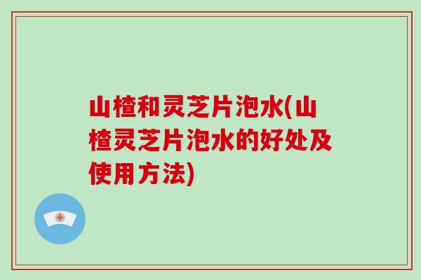 山楂和灵芝片泡水(山楂灵芝片泡水的好处及使用方法)-第1张图片-破壁灵芝孢子粉研究指南