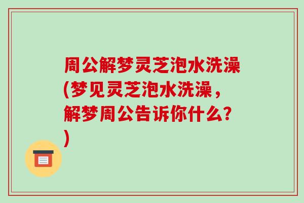 周公解梦灵芝泡水洗澡(梦见灵芝泡水洗澡，解梦周公告诉你什么？)-第1张图片-破壁灵芝孢子粉研究指南