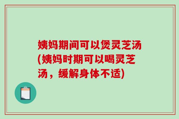 姨妈期间可以煲灵芝汤(姨妈时期可以喝灵芝汤，缓解身体不适)-第1张图片-破壁灵芝孢子粉研究指南