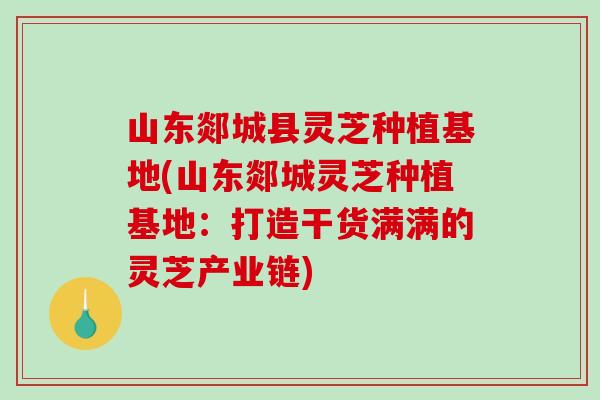 山东郯城县灵芝种植基地(山东郯城灵芝种植基地：打造干货满满的灵芝产业链)-第1张图片-破壁灵芝孢子粉研究指南