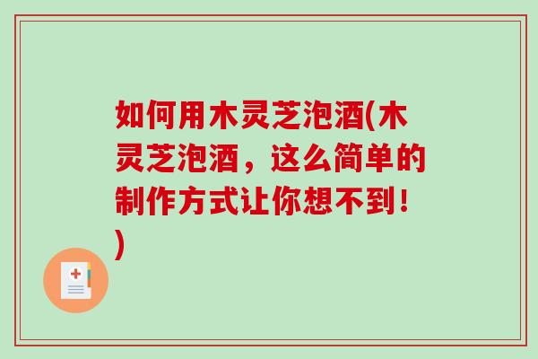 如何用木灵芝泡酒(木灵芝泡酒，这么简单的制作方式让你想不到！)-第1张图片-破壁灵芝孢子粉研究指南